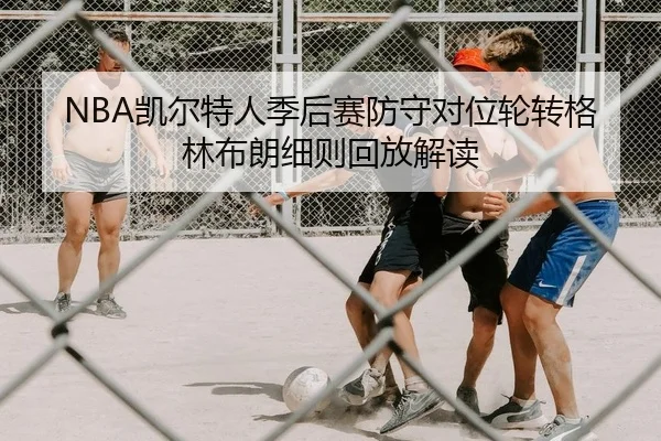 NBA凯尔特人季后赛防守对位轮转格林布朗细则回放解读