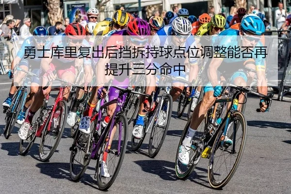 勇士库里复出后挡拆持球点位调整能否再提升三分命中